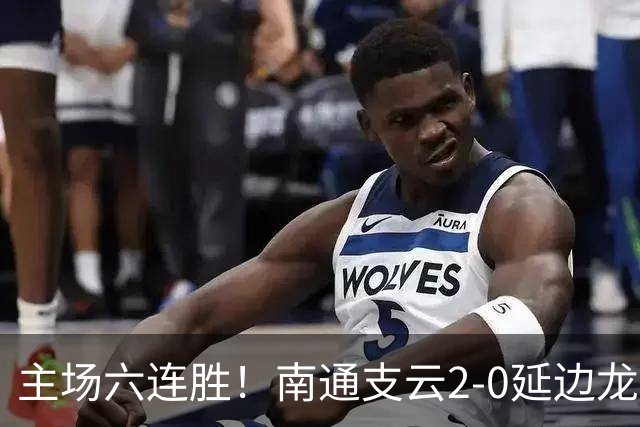 主场六连胜！南通支云2-0延边龙鼎距榜首1分 卡卢卢罗歆破门